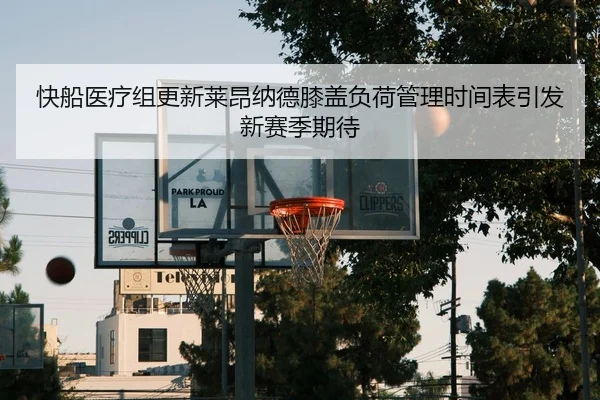 快船医疗组更新莱昂纳德膝盖负荷管理时间表引发新赛季期待