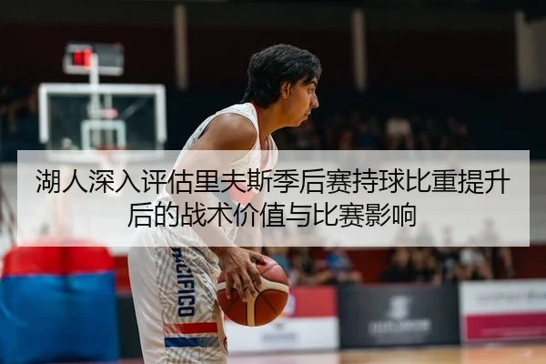 湖人深入评估里夫斯季后赛持球比重提升后的战术价值与比赛影响