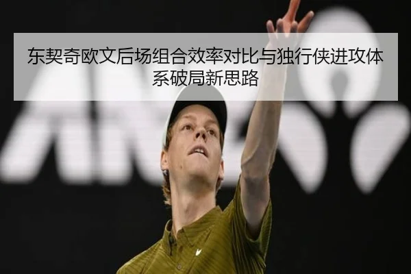 东契奇欧文后场组合效率对比与独行侠进攻体系破局新思路