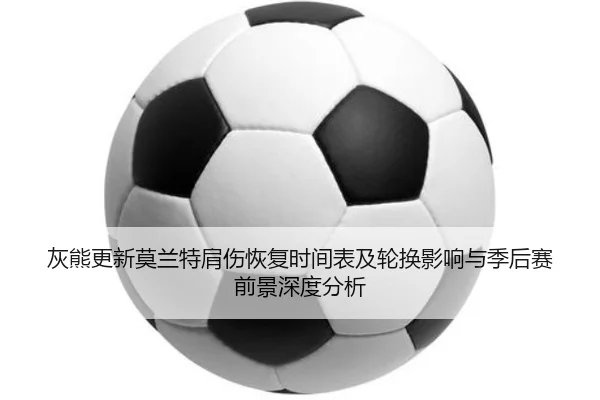 灰熊更新莫兰特肩伤恢复时间表及轮换影响与季后赛前景深度分析