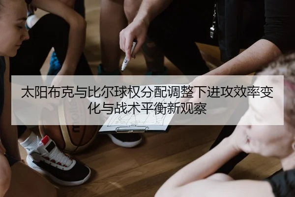 太阳布克与比尔球权分配调整下进攻效率变化与战术平衡新观察