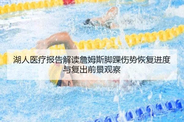 湖人医疗报告解读詹姆斯脚踝伤势恢复进度与复出前景观察