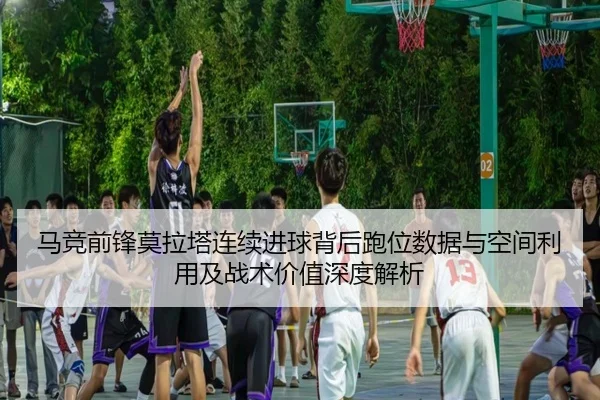 马竞前锋莫拉塔连续进球背后跑位数据与空间利用及战术价值深度解析