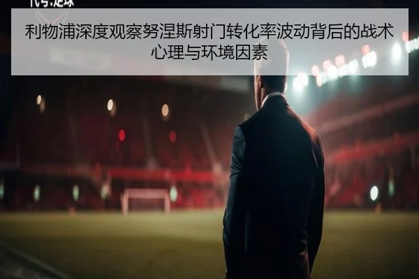 利物浦深度观察努涅斯射门转化率波动背后的战术心理与环境因素