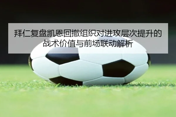拜仁复盘凯恩回撤组织对进攻层次提升的战术价值与前场联动解析