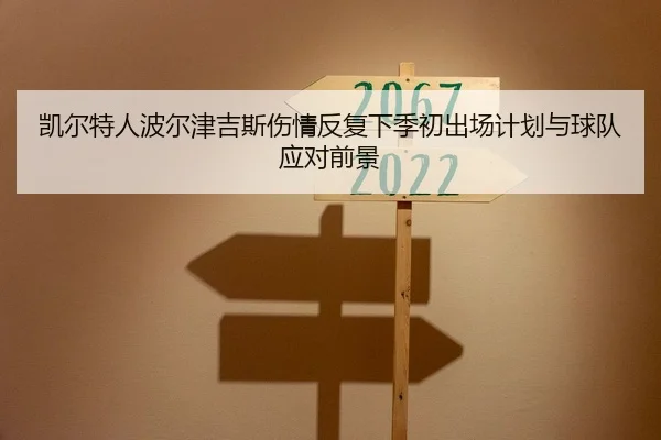 凯尔特人波尔津吉斯伤情反复下季初出场计划与球队应对前景