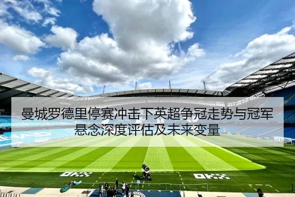 曼城罗德里停赛冲击下英超争冠走势与冠军悬念深度评估及未来变量