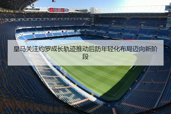 皇马关注约罗成长轨迹推动后防年轻化布局迈向新阶段