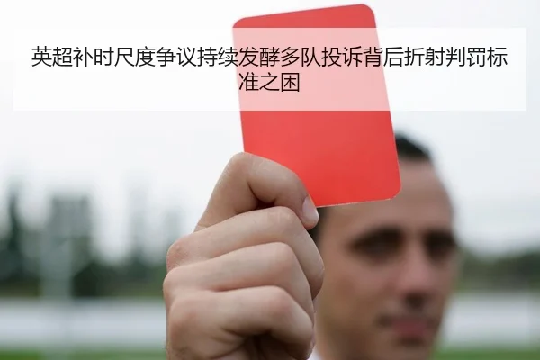 英超补时尺度争议持续发酵多队投诉背后折射判罚标准之困