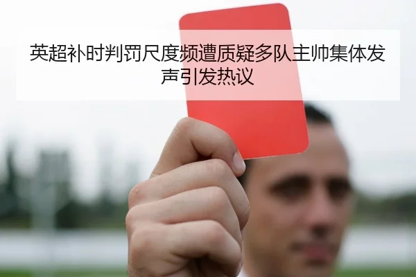 英超补时判罚尺度频遭质疑多队主帅集体发声引发热议