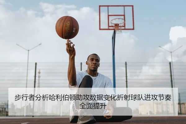 步行者分析哈利伯顿助攻数据变化折射球队进攻节奏全面提升