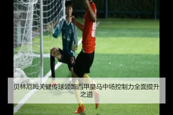 贝林厄姆关键传球领跑西甲皇马中场控制力全面提升之道