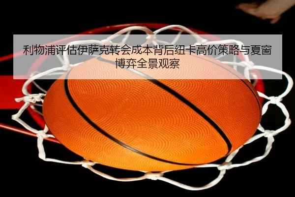 利物浦评估伊萨克转会成本背后纽卡高价策略与夏窗博弈全景观察