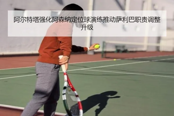 阿尔特塔强化阿森纳定位球演练推动萨利巴职责调整升级