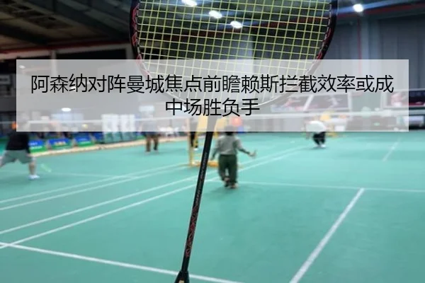 阿森纳对阵曼城焦点前瞻赖斯拦截效率或成中场胜负手