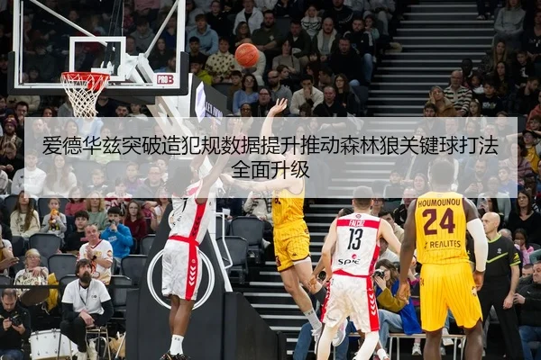 爱德华兹突破造犯规数据提升推动森林狼关键球打法全面升级
